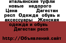 итальянские туфли новые , недорого › Цена ­ 7 500 - Дагестан респ. Одежда, обувь и аксессуары » Женская одежда и обувь   . Дагестан респ.